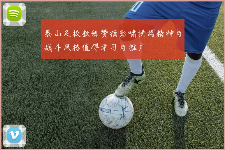 泰山足校教练赞扬彭啸拼搏精神与战斗风格值得学习与推广
