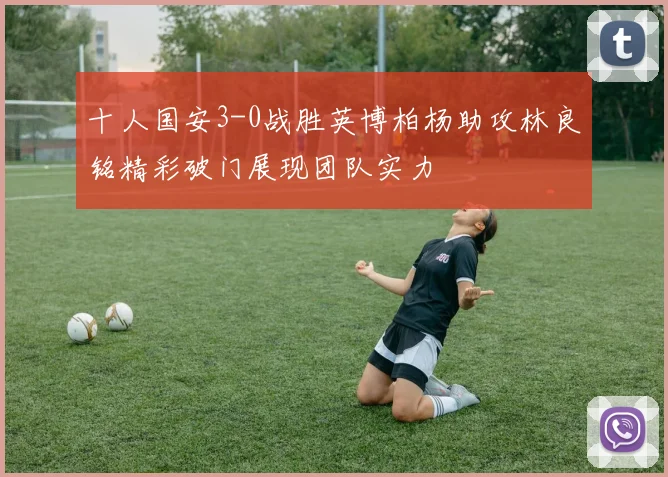 十人国安3-0战胜英博柏杨助攻林良铭精彩破门展现团队实力