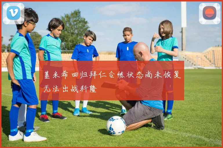 基米希回归拜仁合练状态尚未恢复无法出战科隆