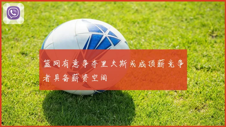 篮网有意争夺里夫斯或成顶薪竞争者具备薪资空间