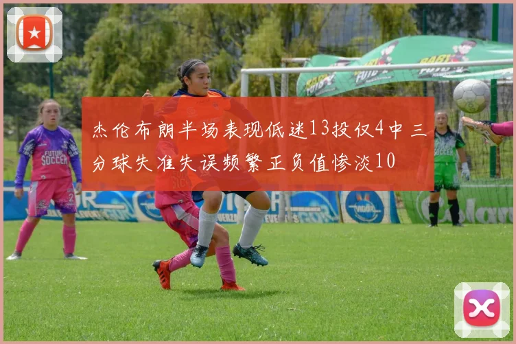 杰伦布朗半场表现低迷13投仅4中三分球失准失误频繁正负值惨淡10