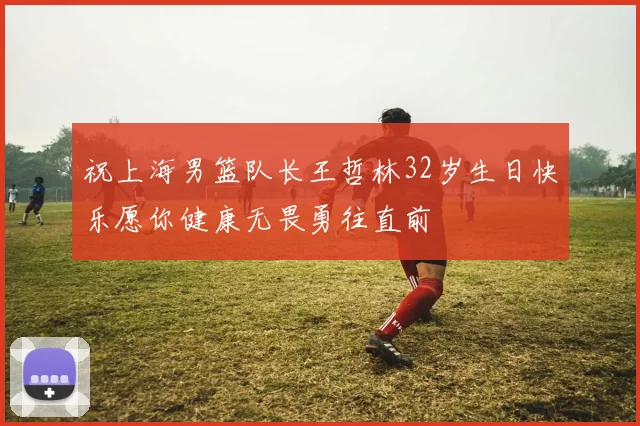 祝上海男篮队长王哲林32岁生日快乐愿你健康无畏勇往直前