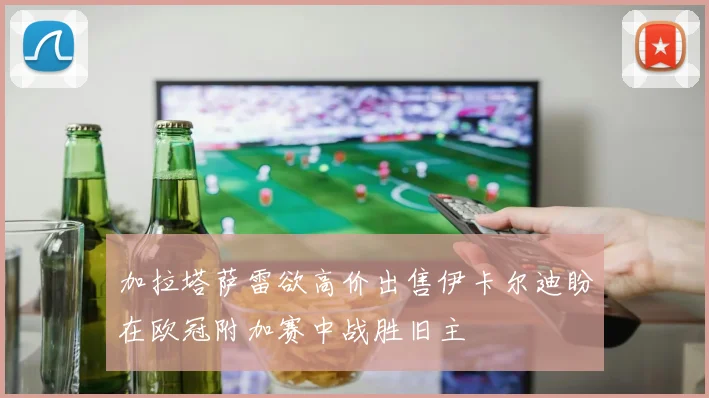 加拉塔萨雷欲高价出售伊卡尔迪盼在欧冠附加赛中战胜旧主