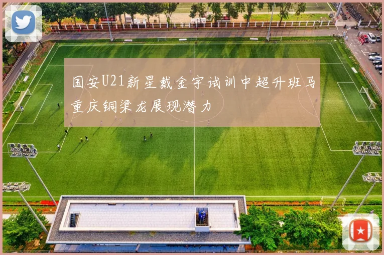 国安U21新星戴金宇试训中超升班马重庆铜梁龙展现潜力