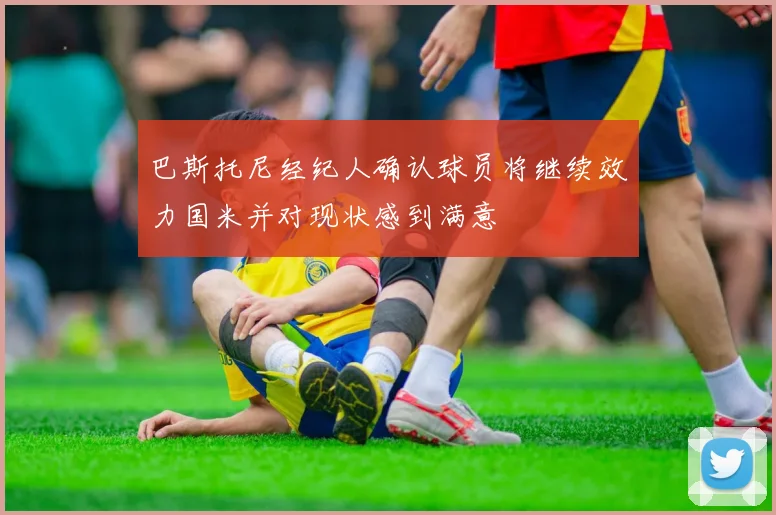 巴斯托尼经纪人确认球员将继续效力国米并对现状感到满意