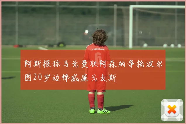 阿斯报称马竞曼联阿森纳争抢波尔图20岁边锋威廉戈麦斯