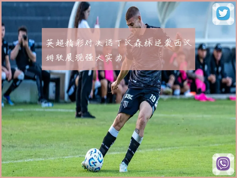 英超精彩对决诺丁汉森林逆袭西汉姆联展现强大实力