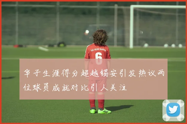 华子生涯得分超越锡安引发热议两位球员成就对比引人关注