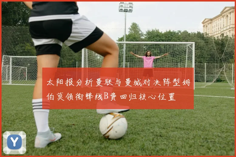 太阳报分析曼联与曼城对决阵型姆伯莫领衔锋线B费回归核心位置