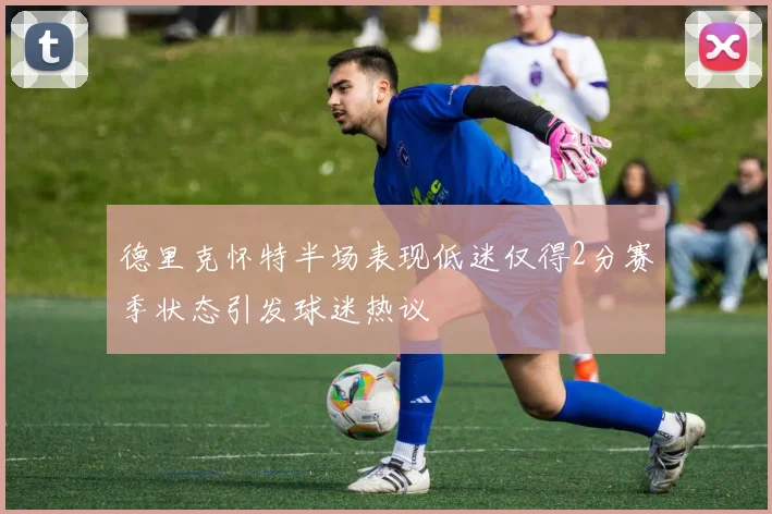 德里克怀特半场表现低迷仅得2分赛季状态引发球迷热议