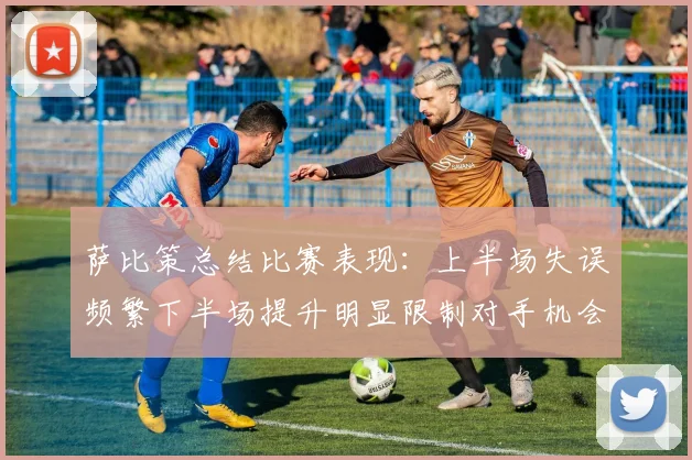 萨比策总结比赛表现：上半场失误频繁下半场提升明显限制对手机会
