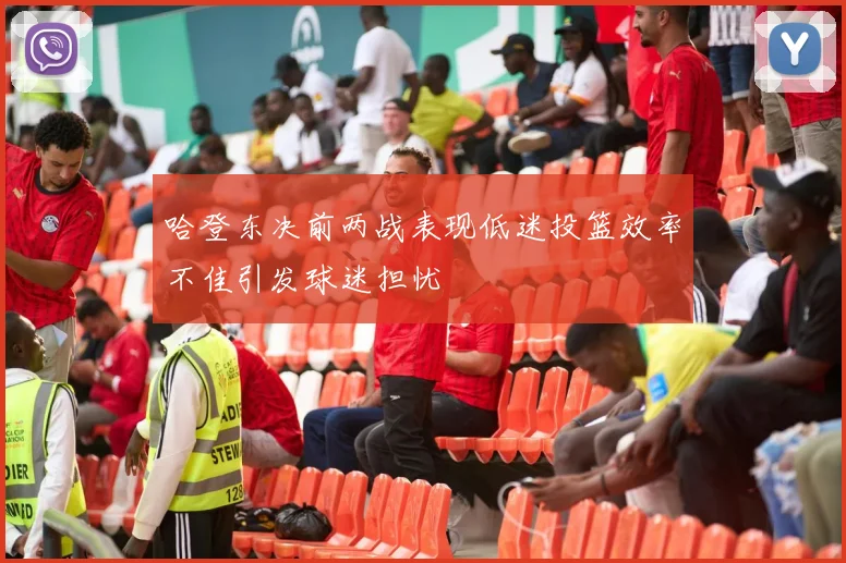 哈登东决前两战表现低迷投篮效率不佳引发球迷担忧