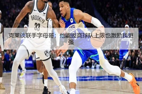 克莱谈联手字母哥：他能拔高球队上限也激励我更强（hth）