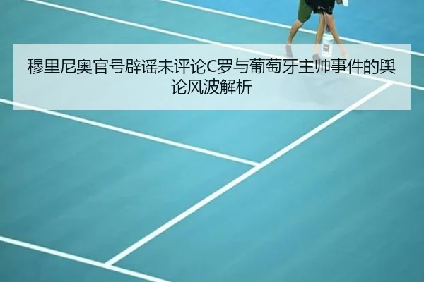 穆里尼奥官号辟谣未评论C罗与葡萄牙主帅事件的舆论风波解析（hth）