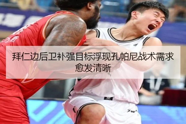 拜仁边后卫补强目标浮现孔帕尼战术需求愈发清晰（hth）